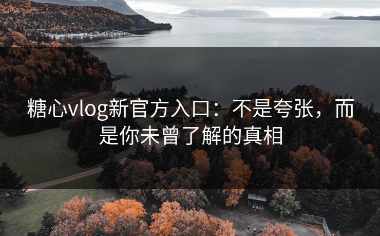 糖心vlog新官方入口:不是夸张,而是你未曾了解的真相 糖心vlog新官方入口:不是夸张,而是你未曾了解的真相