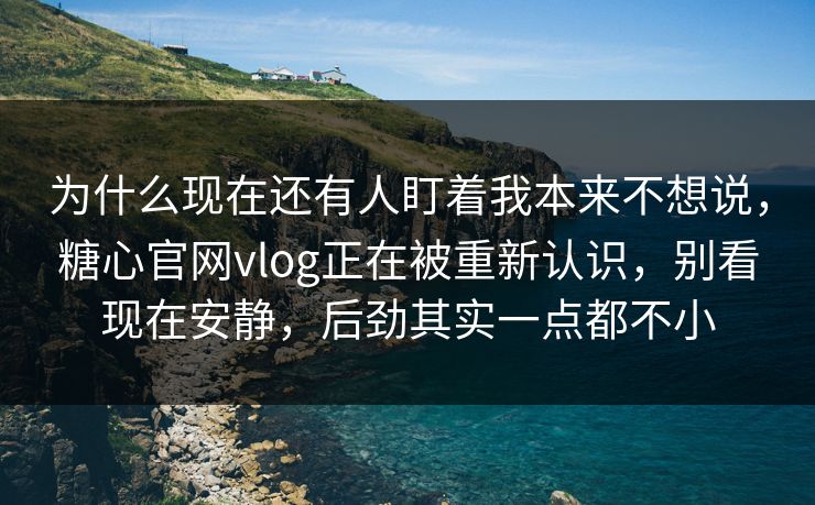 为什么现在还有人盯着我本来不想说,糖心官网vlog正在被重新认识,别看现在安静,后劲其实一点都不小 为什么现在还有人盯着我本来不想说,糖心官网vlog正在被重新认识,别看现在安静,后劲其实一点都不小