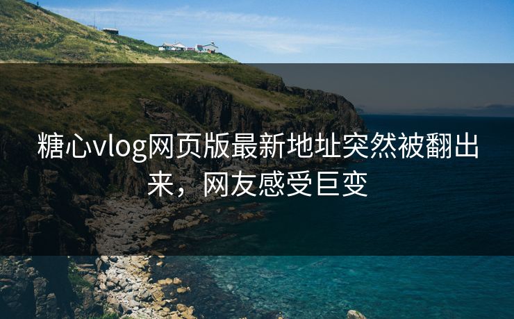 糖心vlog网页版最新地址突然被翻出来,网友感受巨变 糖心vlog网页版最新地址突然被翻出来,网友感受巨变
