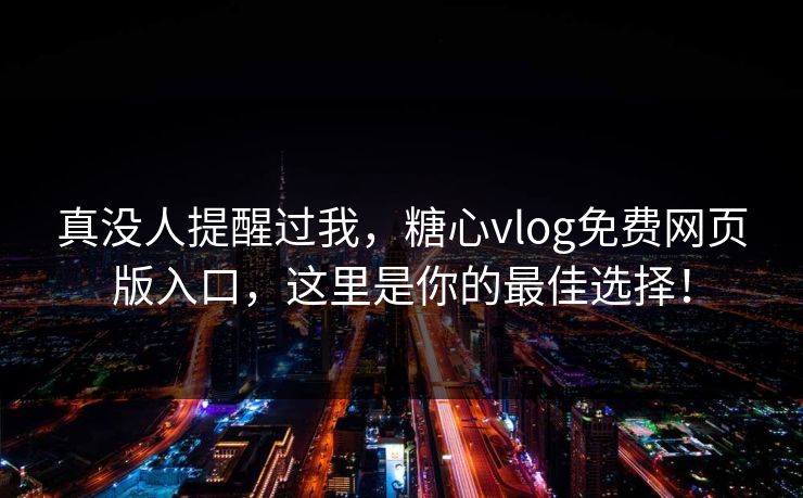 真没人提醒过我，糖心vlog免费网页版入口，这里是你的最佳选择！