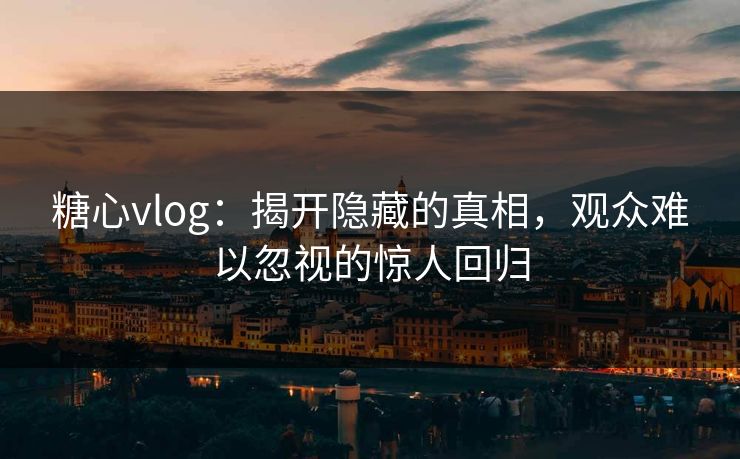 糖心vlog:揭开隐藏的真相,观众难以忽视的惊人回归 糖心vlog:揭开隐藏的真相,观众难以忽视的惊人回归