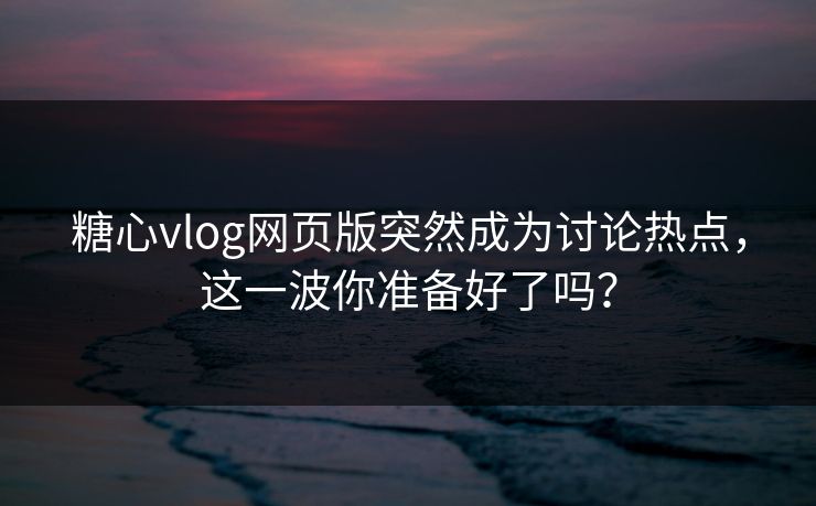 糖心vlog网页版突然成为讨论热点，这一波你准备好了吗？