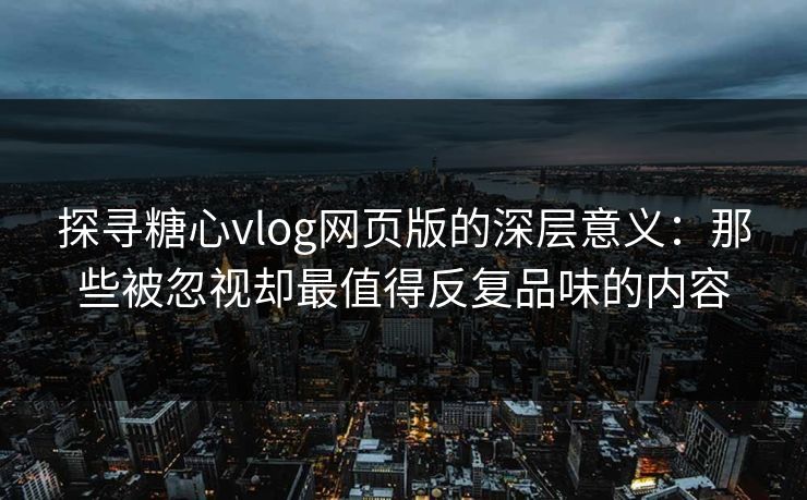探寻糖心vlog网页版的深层意义:那些被忽视却最值得反复品味的内容 探寻糖心vlog网页版的深层意义:那些被忽视却最值得反复品味的内容