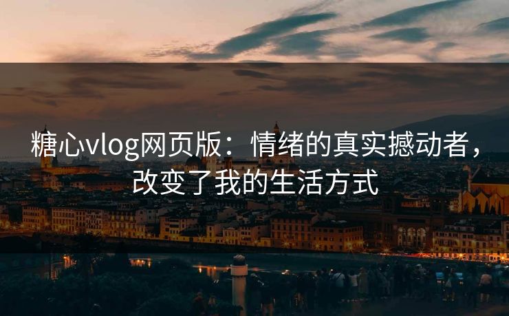 糖心vlog网页版：情绪的真实撼动者，改变了我的生活方式