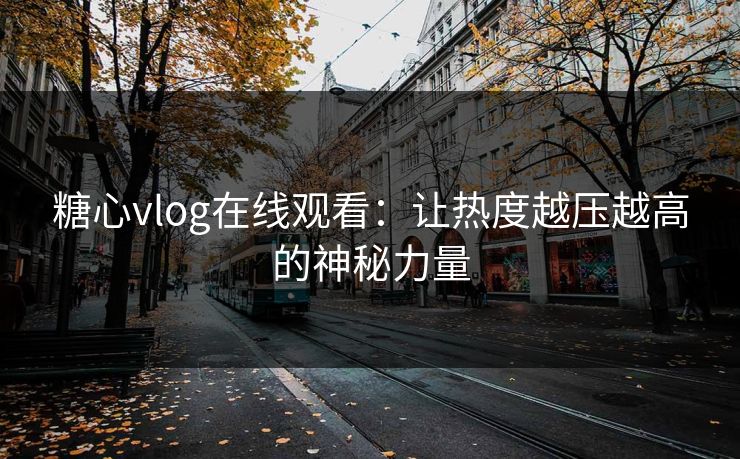 糖心vlog在线观看:让热度越压越高的神秘力量 糖心vlog在线观看:让热度越压越高的神秘力量