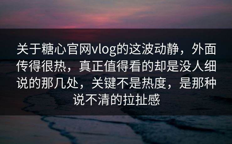 关于糖心官网vlog的这波动静，外面传得很热，真正值得看的却是没人细说的那几处，关键不是热度，是那种说不清的拉扯感