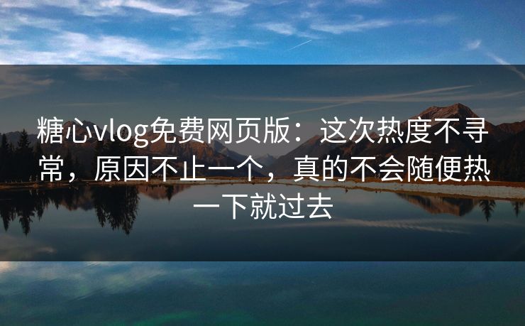 糖心vlog免费网页版:这次热度不寻常,原因不止一个,真的不会随便热一下就过去 糖心vlog免费网页版:这次热度不寻常,原因不止一个,真的不会随便热一下就过去