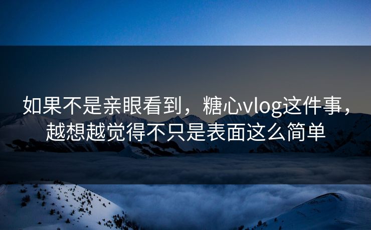 如果不是亲眼看到,糖心vlog这件事,越想越觉得不只是表面这么简单 如果不是亲眼看到,糖心vlog这件事,越想越觉得不只是表面这么简单
