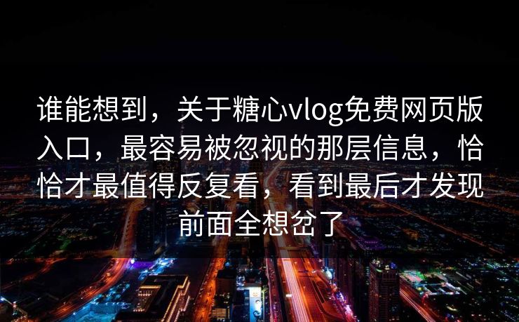 谁能想到，关于糖心vlog免费网页版入口，最容易被忽视的那层信息，恰恰才最值得反复看，看到最后才发现前面全想岔了