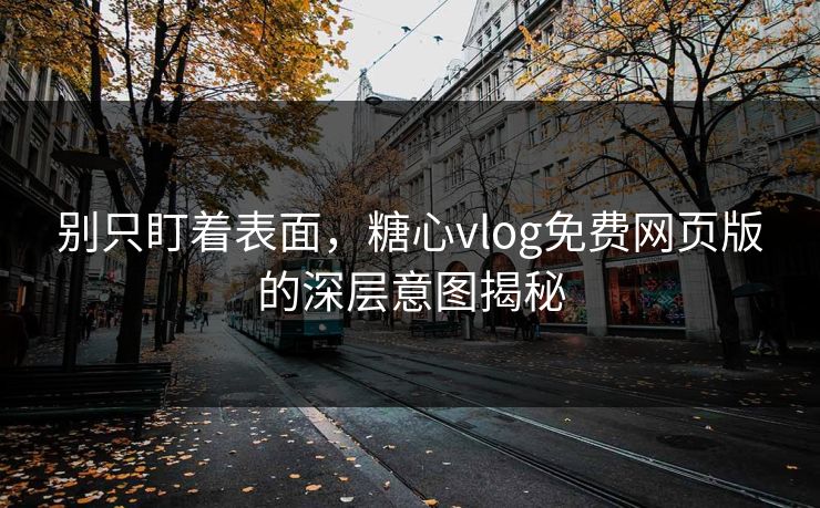 别只盯着表面,糖心vlog免费网页版的深层意图揭秘 别只盯着表面,糖心vlog免费网页版的深层意图揭秘