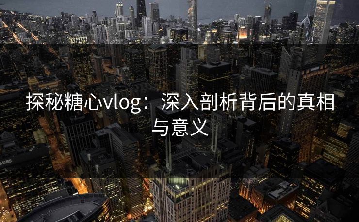 探秘糖心vlog:深入剖析背后的真相与意义 探秘糖心vlog:深入剖析背后的真相与意义