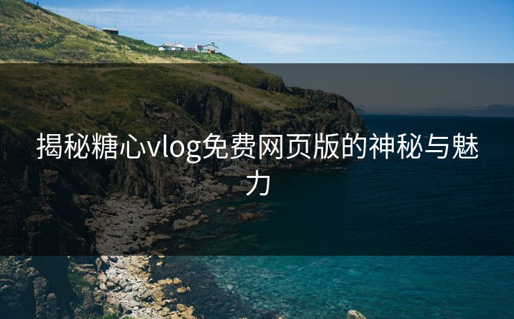 揭秘糖心vlog免费网页版的神秘与魅力 揭秘糖心vlog免费网页版的神秘与魅力