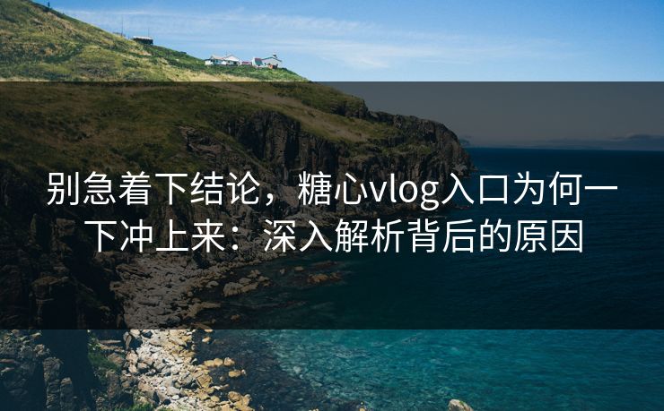 别急着下结论,糖心vlog入口为何一下冲上来:深入解析背后的原因 别急着下结论,糖心vlog入口为何一下冲上来:深入解析背后的原因