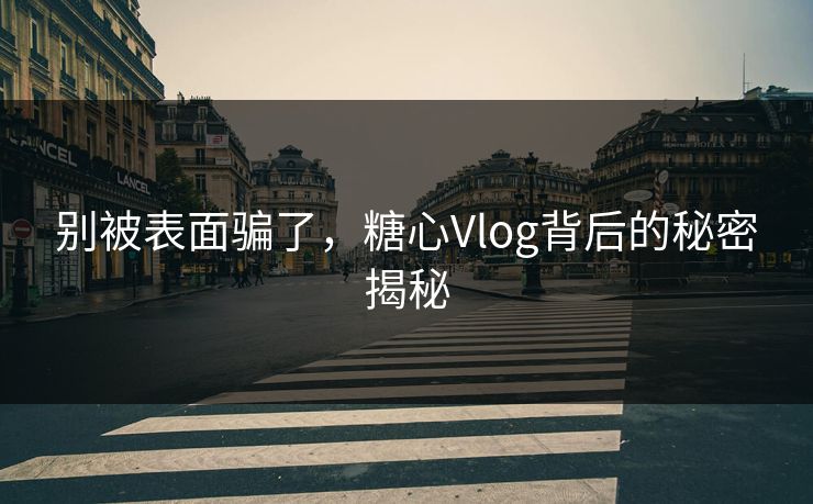 别被表面骗了,糖心Vlog背后的秘密揭秘 别被表面骗了,糖心Vlog背后的秘密揭秘