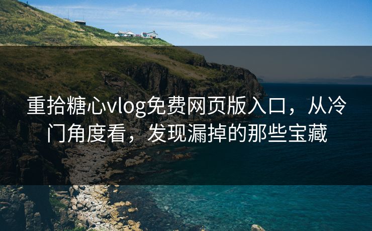 重拾糖心vlog免费网页版入口，从冷门角度看，发现漏掉的那些宝藏