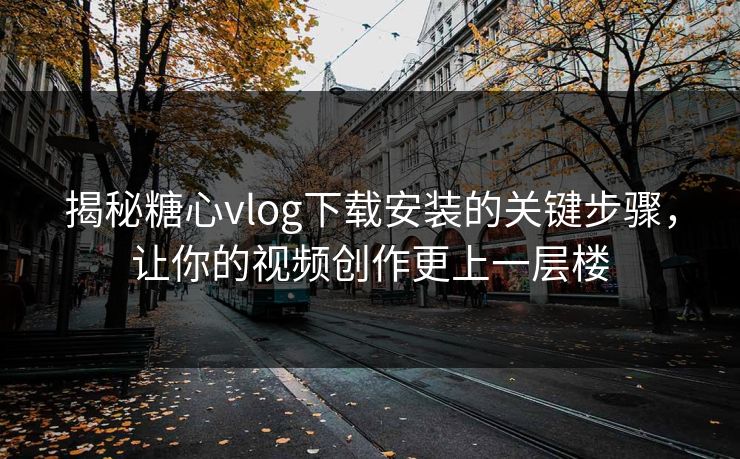 揭秘糖心vlog下载安装的关键步骤,让你的视频创作更上一层楼 揭秘糖心vlog下载安装的关键步骤,让你的视频创作更上一层楼