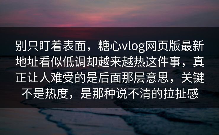 别只盯着表面，糖心vlog网页版最新地址看似低调却越来越热这件事，真正让人难受的是后面那层意思，关键不是热度，是那种说不清的拉扯感