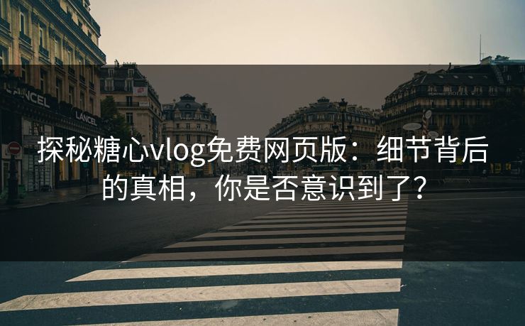 探秘糖心vlog免费网页版：细节背后的真相，你是否意识到了？
