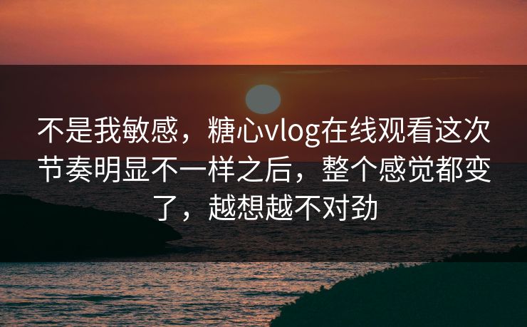 不是我敏感,糖心vlog在线观看这次节奏明显不一样之后,整个感觉都变了,越想越不对劲 不是我敏感,糖心vlog在线观看这次节奏明显不一样之后,整个感觉都变了,越想越不对劲