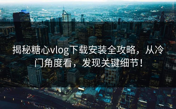 揭秘糖心vlog下载安装全攻略,从冷门角度看,发现关键细节! 揭秘糖心vlog下载安装全攻略,从冷门角度看,发现关键细节!