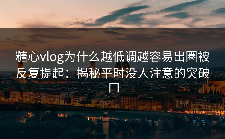 糖心vlog为什么越低调越容易出圈被反复提起：揭秘平时没人注意的突破口