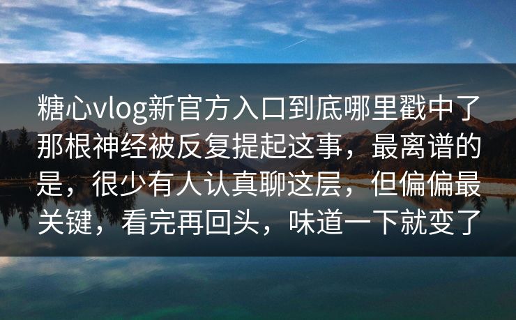 糖心vlog新官方入口到底哪里戳中了那根神经被反复提起这事，最离谱的是，很少有人认真聊这层，但偏偏最关键，看完再回头，味道一下就变了