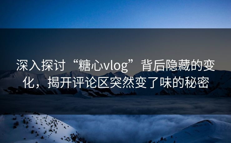 深入探讨“糖心vlog”背后隐藏的变化,揭开评论区突然变了味的秘密 深入探讨“糖心vlog”背后隐藏的变化,揭开评论区突然变了味的秘密
