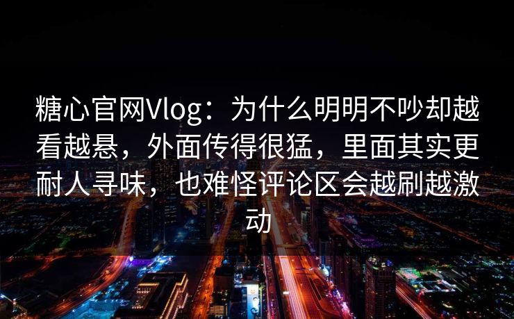 糖心官网Vlog：为什么明明不吵却越看越悬，外面传得很猛，里面其实更耐人寻味，也难怪评论区会越刷越激动