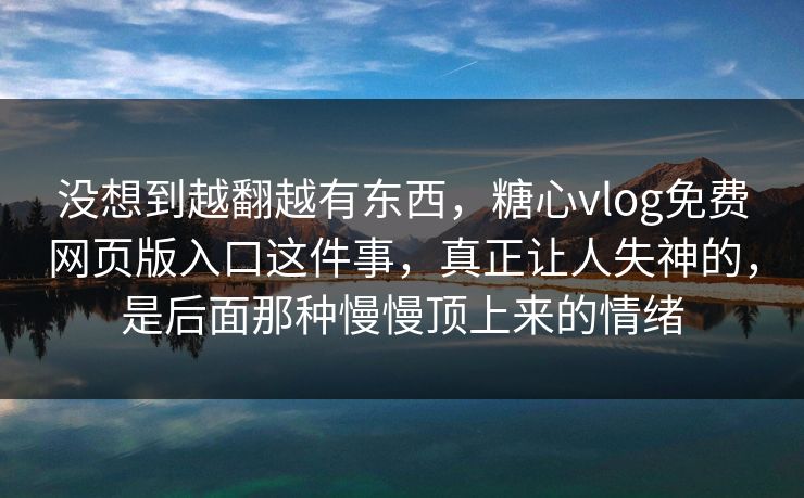 没想到越翻越有东西,糖心vlog免费网页版入口这件事,真正让人失神的,是后面那种慢慢顶上来的情绪 没想到越翻越有东西,糖心vlog免费网页版入口这件事,真正让人失神的,是后面那种慢慢顶上来的情绪