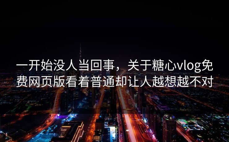 一开始没人当回事,关于糖心vlog免费网页版看着普通却让人越想越不对 一开始没人当回事,关于糖心vlog免费网页版看着普通却让人越想越不对
