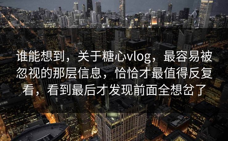 谁能想到,关于糖心vlog,最容易被忽视的那层信息,恰恰才最值得反复看,看到最后才发现前面全想岔了 谁能想到,关于糖心vlog,最容易被忽视的那层信息,恰恰才最值得反复看,看到最后才发现前面全想岔了