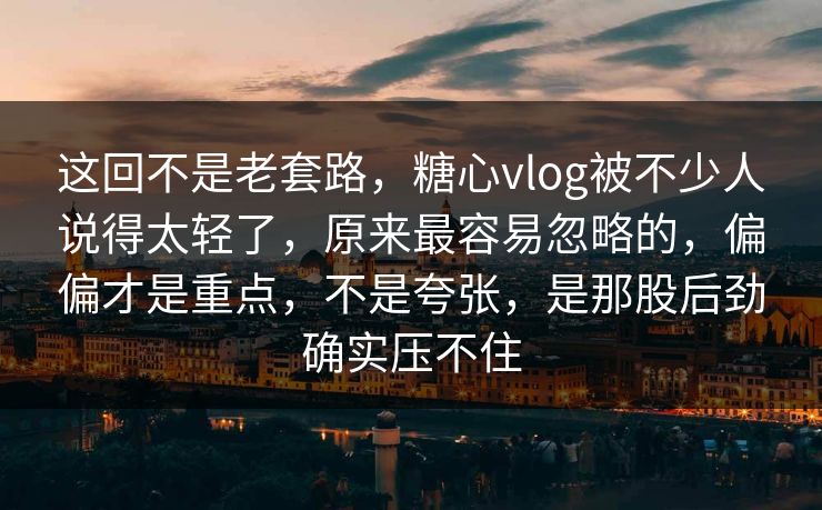 这回不是老套路,糖心vlog被不少人说得太轻了,原来最容易忽略的,偏偏才是重点,不是夸张,是那股后劲确实压不住 这回不是老套路,糖心vlog被不少人说得太轻了,原来最容易忽略的,偏偏才是重点,不是夸张,是那股后劲确实压不住
