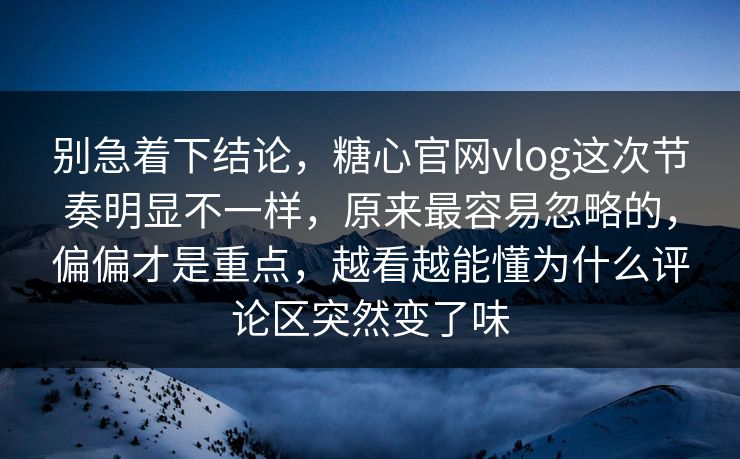 别急着下结论,糖心官网vlog这次节奏明显不一样,原来最容易忽略的,偏偏才是重点,越看越能懂为什么评论区突然变了味 别急着下结论,糖心官网vlog这次节奏明显不一样,原来最容易忽略的,偏偏才是重点,越看越能懂为什么评论区突然变了味