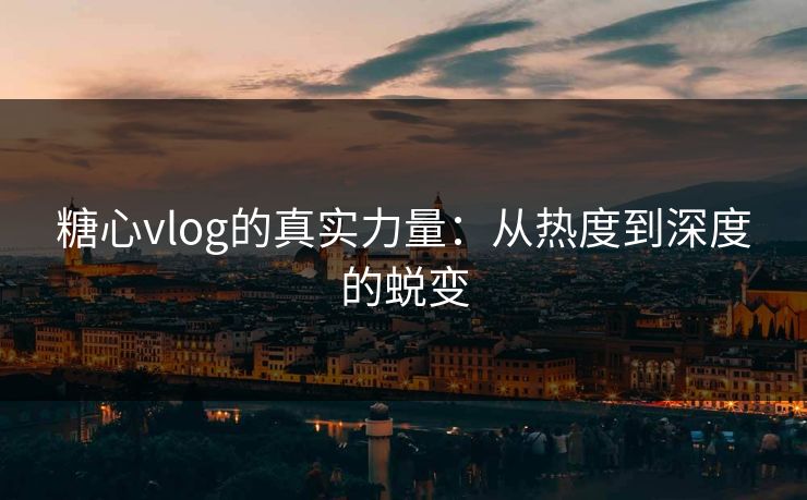 糖心vlog的真实力量:从热度到深度的蜕变 糖心vlog的真实力量:从热度到深度的蜕变