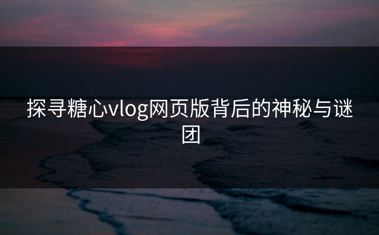 探寻糖心vlog网页版背后的神秘与谜团 探寻糖心vlog网页版背后的神秘与谜团